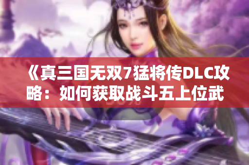 《真三国无双7猛将传DLC攻略：如何获取战斗五上位武器》