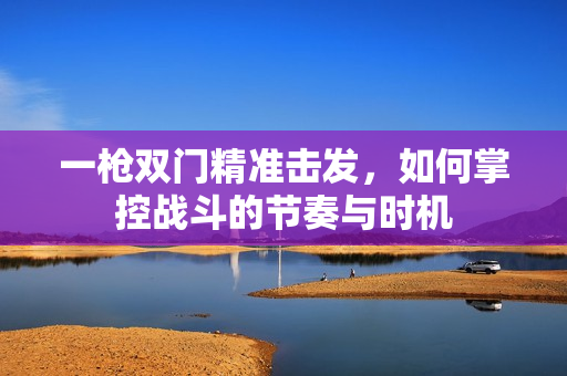 一枪双门精准击发，如何掌控战斗的节奏与时机