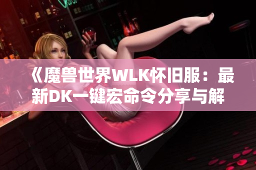 《魔兽世界WLK怀旧服：最新DK一键宏命令分享与解析》