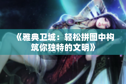 《雅典卫城：轻松拼图中构筑你独特的文明》
