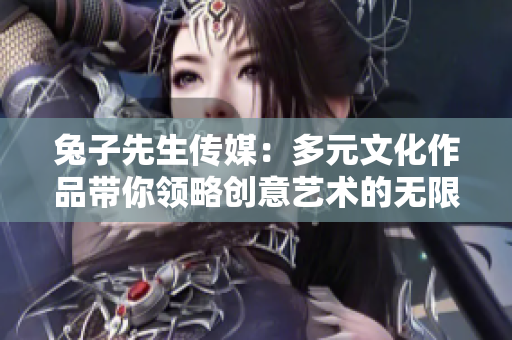 兔子先生传媒：多元文化作品带你领略创意艺术的无限魅力