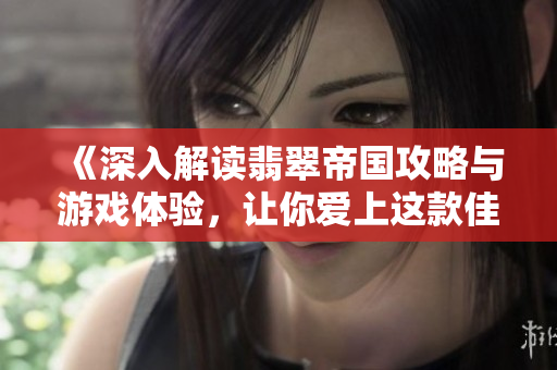 《深入解读翡翠帝国攻略与游戏体验，让你爱上这款佳作》