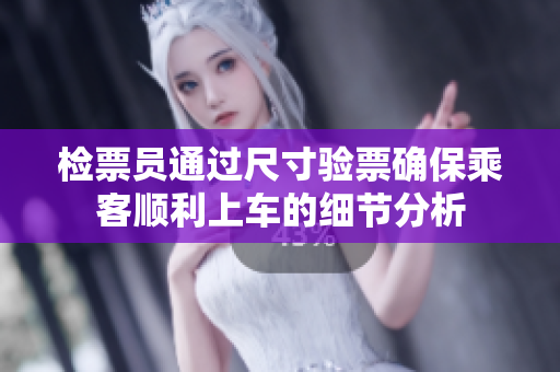 检票员通过尺寸验票确保乘客顺利上车的细节分析