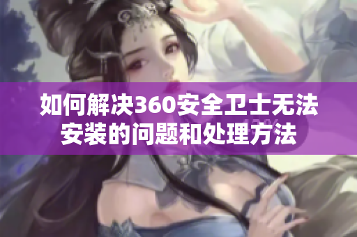如何解决360安全卫士无法安装的问题和处理方法