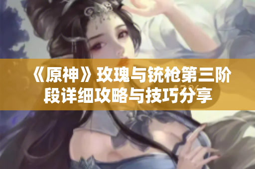 《原神》玫瑰与铳枪第三阶段详细攻略与技巧分享