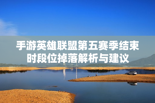 手游英雄联盟第五赛季结束时段位掉落解析与建议