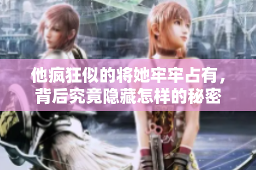 他疯狂似的将她牢牢占有，背后究竟隐藏怎样的秘密