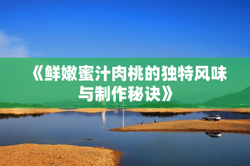 《鲜嫩蜜汁肉桃的独特风味与制作秘诀》