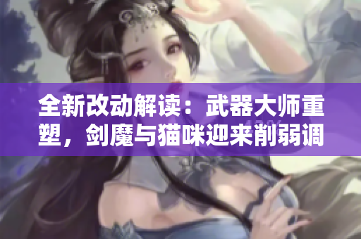 全新改动解读：武器大师重塑，剑魔与猫咪迎来削弱调整