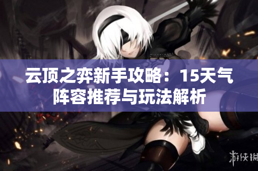 云顶之弈新手攻略：15天气阵容推荐与玩法解析