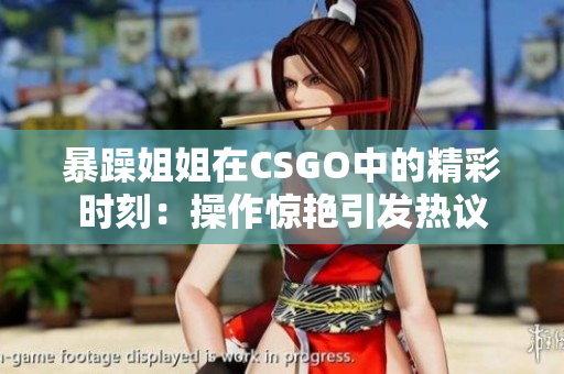 暴躁姐姐在CSGO中的精彩时刻：操作惊艳引发热议