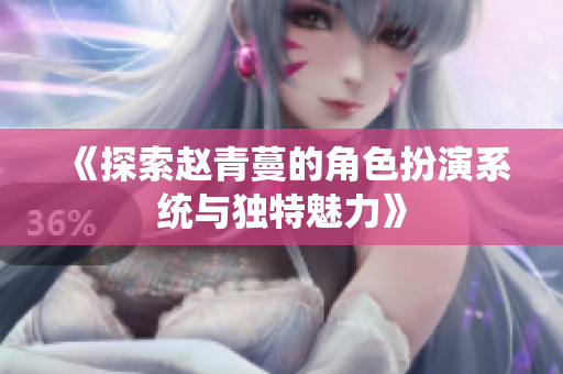 《探索赵青蔓的角色扮演系统与独特魅力》