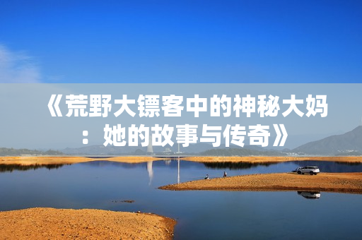 《荒野大镖客中的神秘大妈：她的故事与传奇》