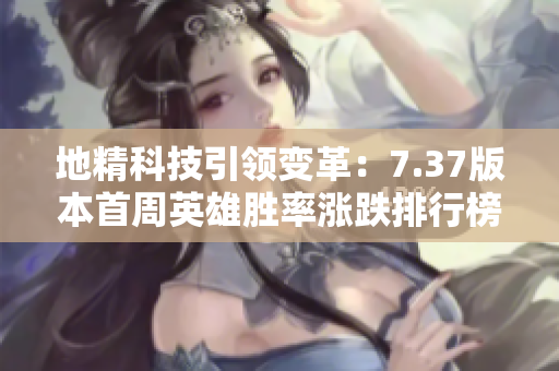 地精科技引领变革：7.37版本首周英雄胜率涨跌排行榜分析