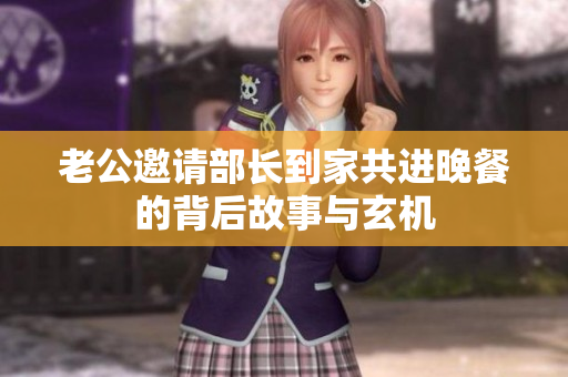 老公邀请部长到家共进晚餐的背后故事与玄机