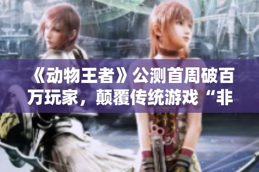《动物王者》公测首周破百万玩家，颠覆传统游戏“非肝即氪”规则