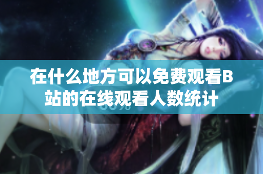 在什么地方可以免费观看B站的在线观看人数统计