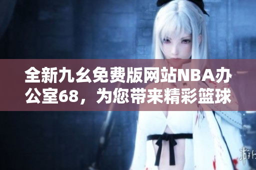 全新九幺免费版网站NBA办公室68，为您带来精彩篮球内容