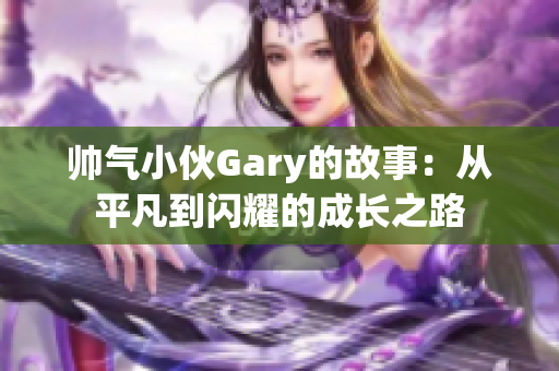帅气小伙Gary的故事：从平凡到闪耀的成长之路
