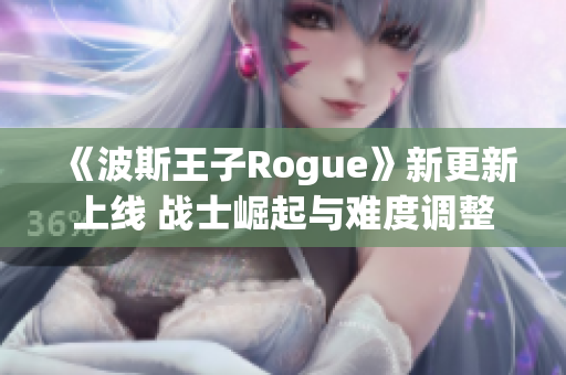 《波斯王子Rogue》新更新上线 战士崛起与难度调整功能全面升级