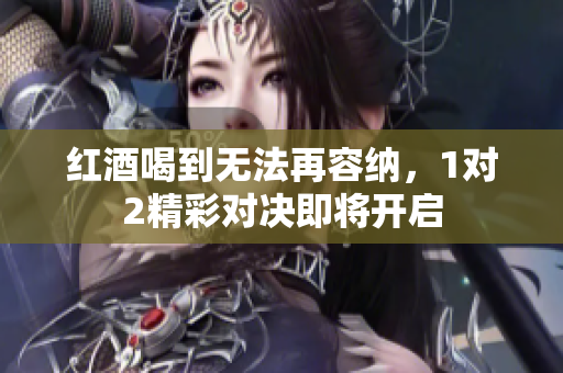 红酒喝到无法再容纳，1对2精彩对决即将开启