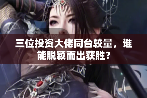三位投资大佬同台较量，谁能脱颖而出获胜？