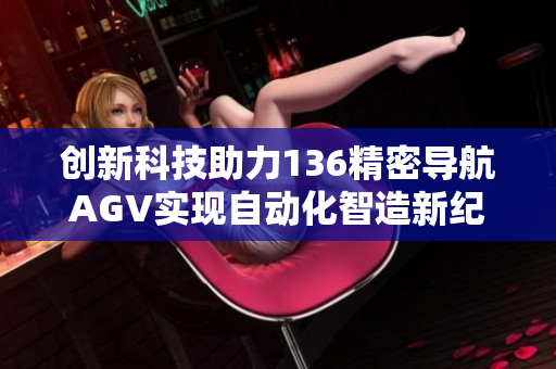 创新科技助力136精密导航AGV实现自动化智造新纪元