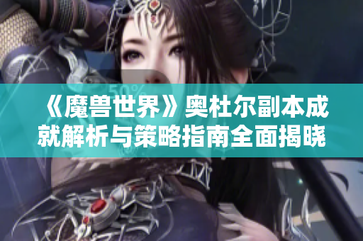 《魔兽世界》奥杜尔副本成就解析与策略指南全面揭晓