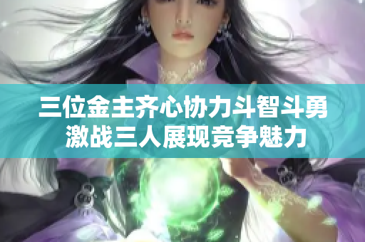 三位金主齐心协力斗智斗勇 激战三人展现竞争魅力