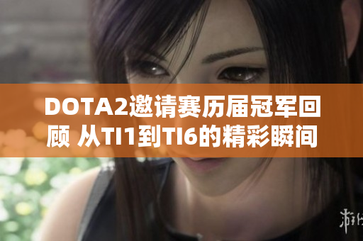 DOTA2邀请赛历届冠军回顾 从TI1到TI6的精彩瞬间