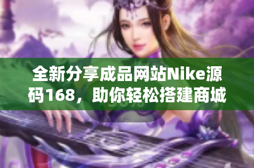 全新分享成品网站Nike源码168，助你轻松搭建商城系统