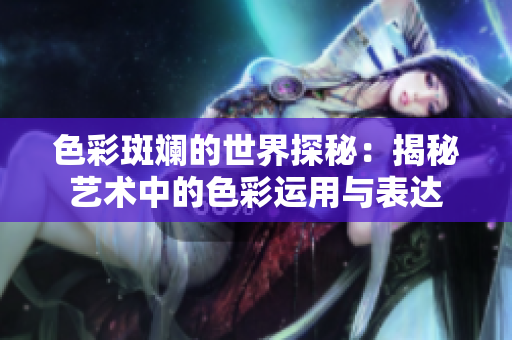 色彩斑斓的世界探秘：揭秘艺术中的色彩运用与表达