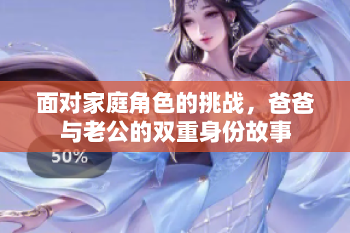 面对家庭角色的挑战，爸爸与老公的双重身份故事