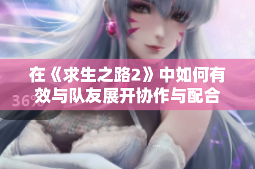 在《求生之路2》中如何有效与队友展开协作与配合