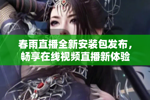 春雨直播全新安装包发布，畅享在线视频直播新体验