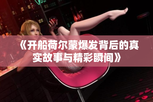 《开船荷尔蒙爆发背后的真实故事与精彩瞬间》