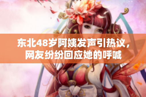 东北48岁阿姨发声引热议，网友纷纷回应她的呼喊
