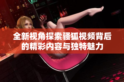 全新视角探索骚狐视频背后的精彩内容与独特魅力