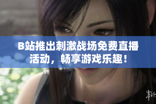 B站推出刺激战场免费直播活动，畅享游戏乐趣！