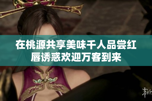 在桃源共享美味千人品尝红唇诱惑欢迎万客到来