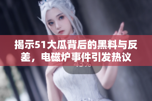揭示51大瓜背后的黑料与反差，电磁炉事件引发热议