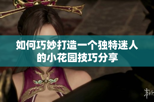如何巧妙打造一个独特迷人的小花园技巧分享