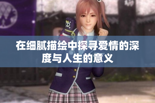 在细腻描绘中探寻爱情的深度与人生的意义