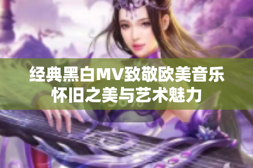 经典黑白MV致敬欧美音乐怀旧之美与艺术魅力
