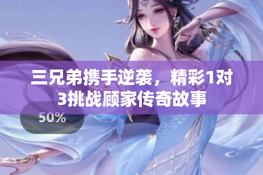 三兄弟携手逆袭，精彩1对3挑战顾家传奇故事