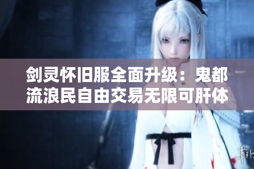 剑灵怀旧服全面升级：鬼都流浪民自由交易无限可肝体验