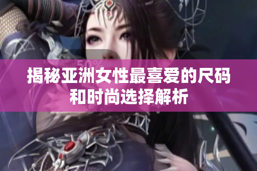 揭秘亚洲女性最喜爱的尺码和时尚选择解析