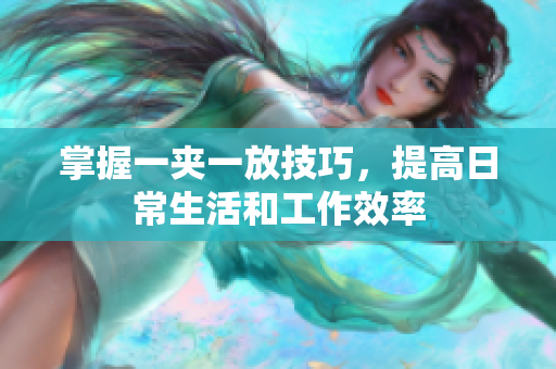 掌握一夹一放技巧，提高日常生活和工作效率
