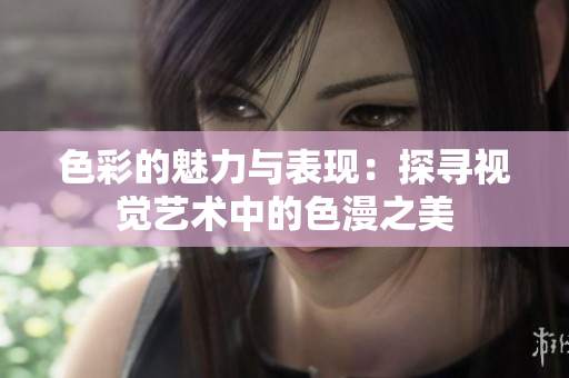 色彩的魅力与表现：探寻视觉艺术中的色漫之美