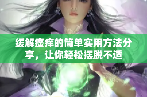 缓解瘙痒的简单实用方法分享，让你轻松摆脱不适